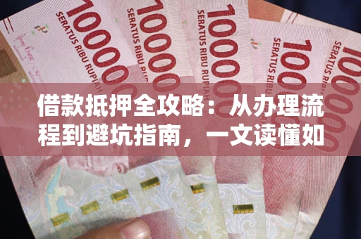 武汉借款抵押全攻略：从办理流程到避坑指南，一文读懂如何安全融资