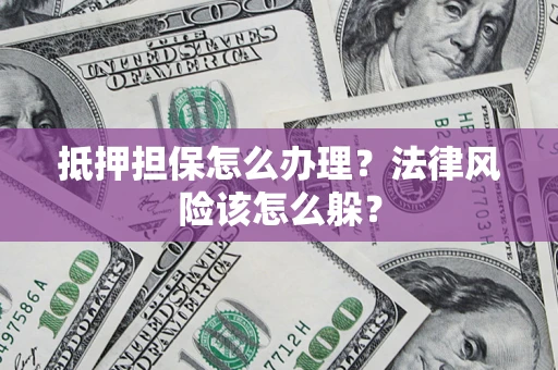 武汉抵押担保怎么办理？法律风险该怎么躲？