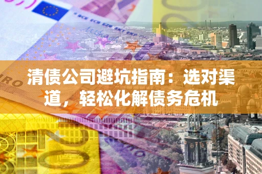 武汉清债公司避坑指南：选对渠道，轻松化解债务危机
