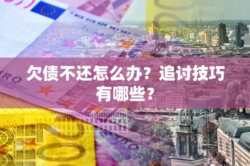 武汉欠债不还怎么办？追讨技巧有哪些？