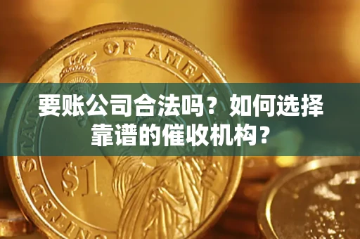 武汉要账公司合法吗？如何选择靠谱的催收机构？