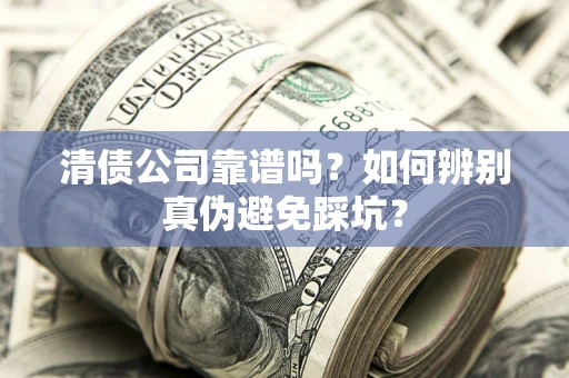 武汉清债公司靠谱吗？如何辨别真伪避免踩坑？