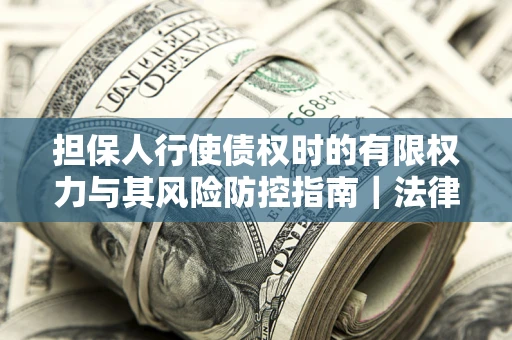 武汉担保人行使债权时的有限权力与其风险防控指南｜法律实务解析