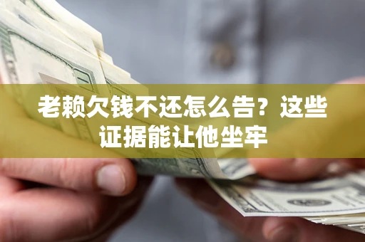 武汉老赖欠钱不还怎么告？这些证据能让他坐牢
