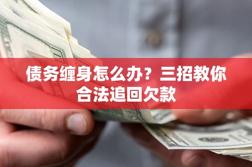 武汉债务缠身怎么办？三招教你合法追回欠款