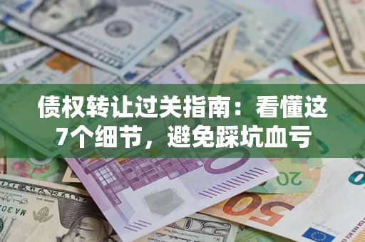 武汉债权转让过关指南：看懂这7个细节，避免踩坑血亏