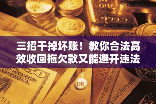 武汉三招干掉坏账！教你合法高效收回拖欠款又能避开违法雷区