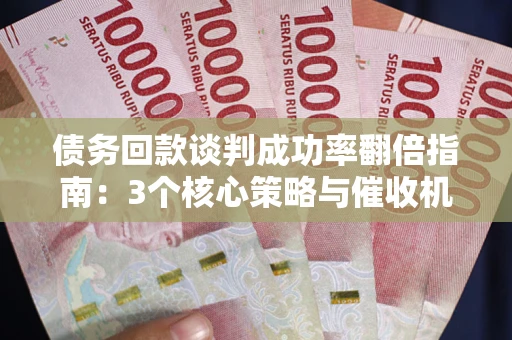 武汉债务回款谈判成功率翻倍指南：3个核心策略与催收机构避坑法则