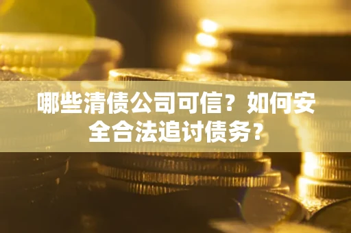 武汉哪些清债公司可信？如何安全合法追讨债务？