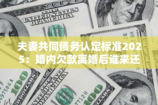 武汉夫妻共同债务认定标准2025:婚内欠款离婚后谁来还? 武汉夫妻共同债务认定标准2025:婚内欠款离婚后谁来还?