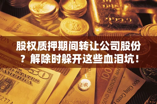 武汉股权质押期间转让公司股份？解除时躲开这些血泪坑！