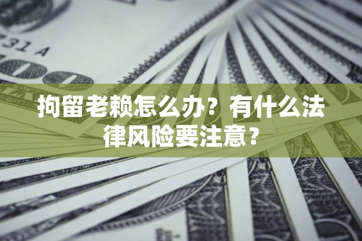 武汉拘留老赖怎么办？有什么法律风险要注意？