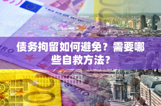 武汉债务拘留如何避免？需要哪些自救方法？