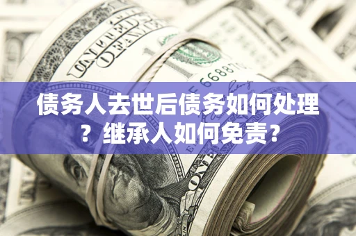 武汉债务人去世后债务如何处理？继承人如何免责？