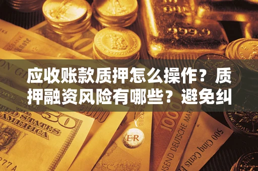 武汉应收账款质押怎么操作？质押融资风险有哪些？避免纠纷高效融资技巧