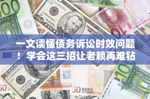 武汉一文读懂债务诉讼时效问题！学会这三招让老赖再难钻空子