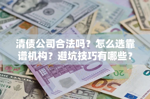 武汉清债公司合法吗？怎么选靠谱机构？避坑技巧有哪些？