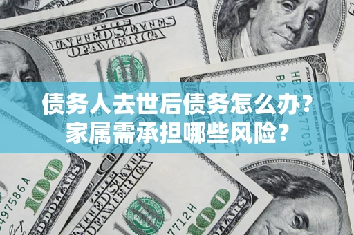武汉债务人去世后债务怎么办？家属需承担哪些风险？