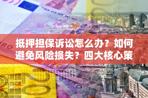 武汉抵押担保诉讼怎么办？如何避免风险损失？四大核心策略全解读