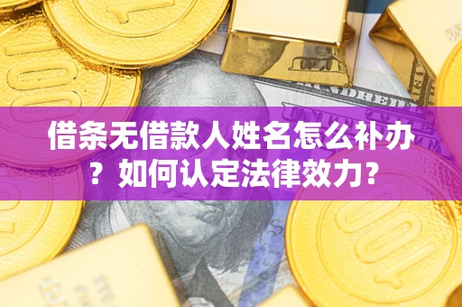 武汉借条无借款人姓名怎么补办？如何认定法律效力？