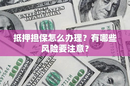 武汉抵押担保怎么办理？有哪些风险要注意？