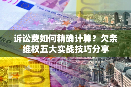 武汉诉讼费如何精确计算？欠条维权五大实战技巧分享