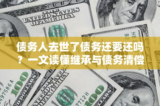 武汉债务人去世了债务还要还吗？一文读懂继承与债务清偿