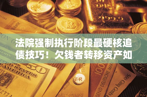武汉法院强制执行阶段最硬核追债技巧！欠钱者转移资产如何破解？
