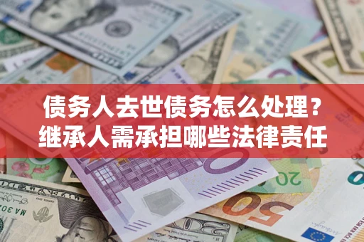 武汉债务人去世债务怎么处理？继承人需承担哪些法律责任？