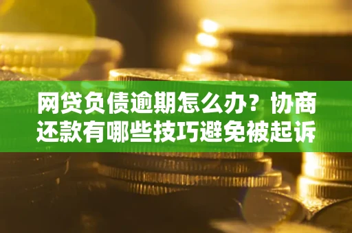 武汉网贷负债逾期怎么办？协商还款有哪些技巧避免被起诉？