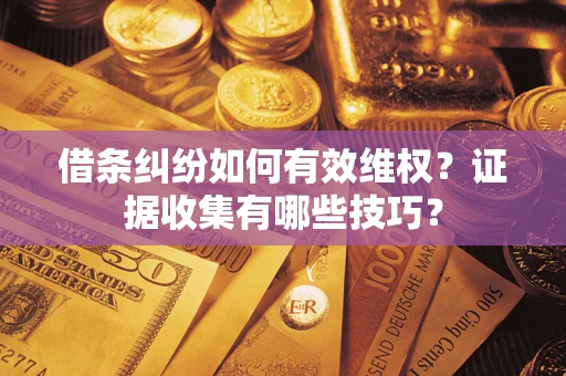 武汉借条纠纷如何有效维权？证据收集有哪些技巧？