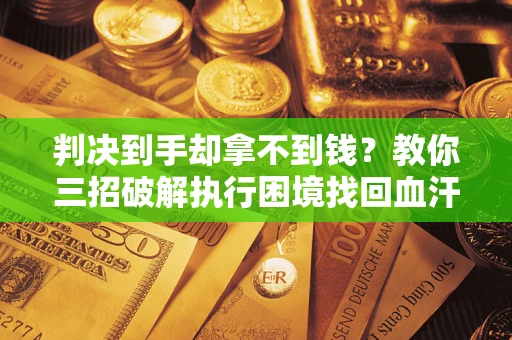 武汉判决到手却拿不到钱？教你三招破解执行困境找回血汗钱