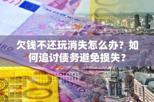 武汉欠钱不还玩消失怎么办？如何追讨债务避免损失？