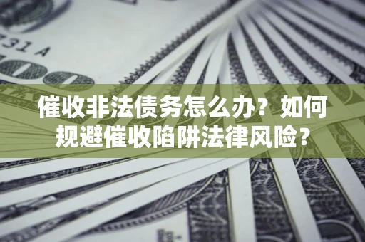 武汉催收非法债务怎么办？如何规避催收陷阱法律风险？
