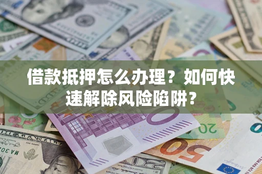 武汉借款抵押怎么办理？如何快速解除风险陷阱？