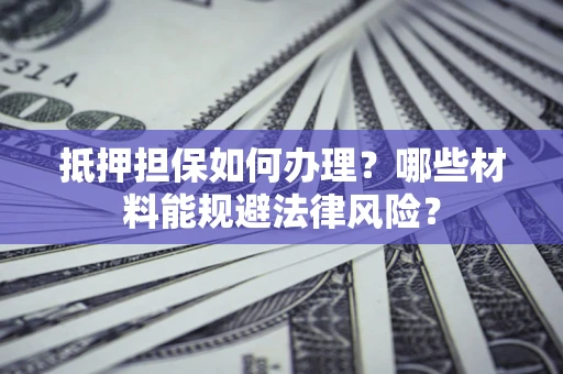 武汉抵押担保如何办理？哪些材料能规避法律风险？