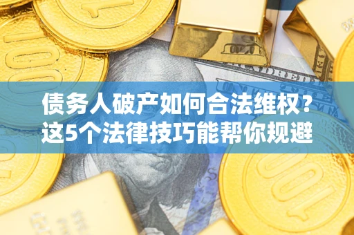 武汉债务人破产如何合法维权？这5个法律技巧能帮你规避风险