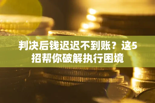 武汉判决后钱迟迟不到账？这5招帮你破解执行困境