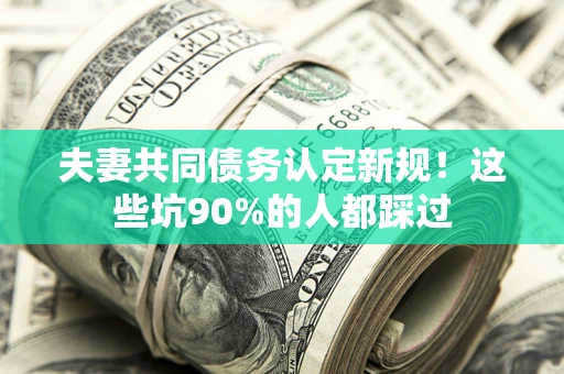 武汉夫妻共同债务认定新规！这些坑90%的人都踩过