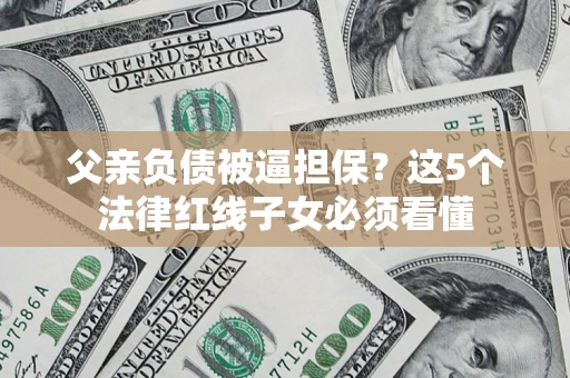 武汉父亲负债被逼担保？这5个法律红线子女必须看懂
