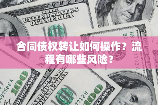 武汉合同债权转让如何操作？流程有哪些风险？