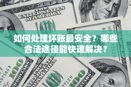 武汉如何处理坏账最安全？哪些合法途径能快速解决？