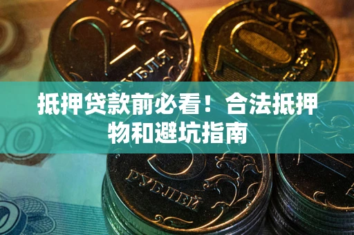 武汉抵押贷款前必看！合法抵押物和避坑指南