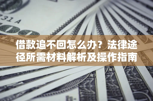武汉借款追不回怎么办?法律途径所需材料解析及操作指南 武汉借款追不回怎么办?法律途径所需材料解析及操作指南
