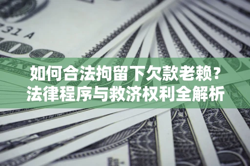 武汉如何合法拘留下欠款老赖？法律程序与救济权利全解析