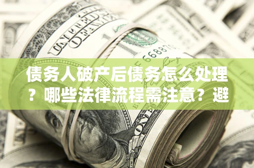 武汉债务人破产后债务怎么处理？哪些法律流程需注意？避免踩坑指南