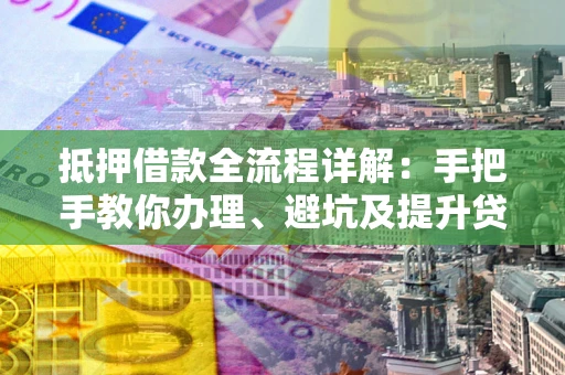 武汉抵押借款全流程详解：手把手教你办理、避坑及提升贷款额度