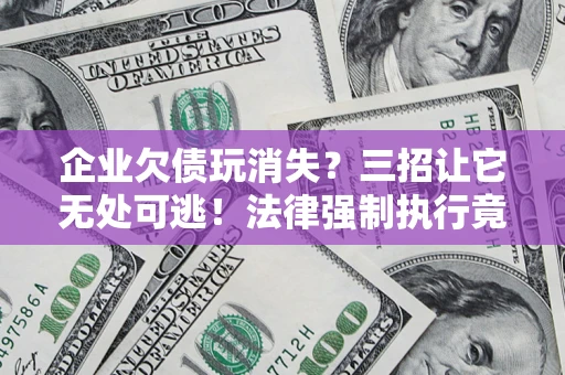 武汉企业欠债玩消失？三招让它无处可逃！法律强制执行竟比讨债公司还狠？