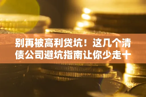武汉别再被高利贷坑！这几个清债公司避坑指南让你少走十年弯路
