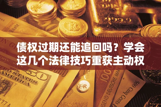 武汉债权过期还能追回吗？学会这几个法律技巧重获主动权